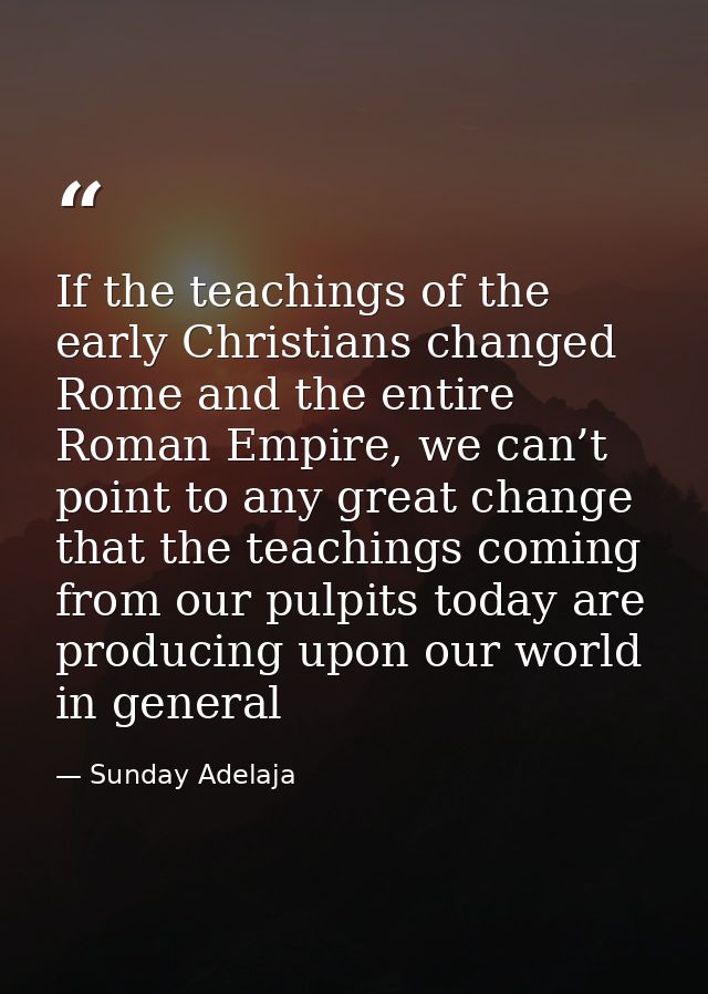 If the teachings of the early Christians changed Rome and the entire Roman Empire, we can’t point to any great change th — Sunday Adelaja