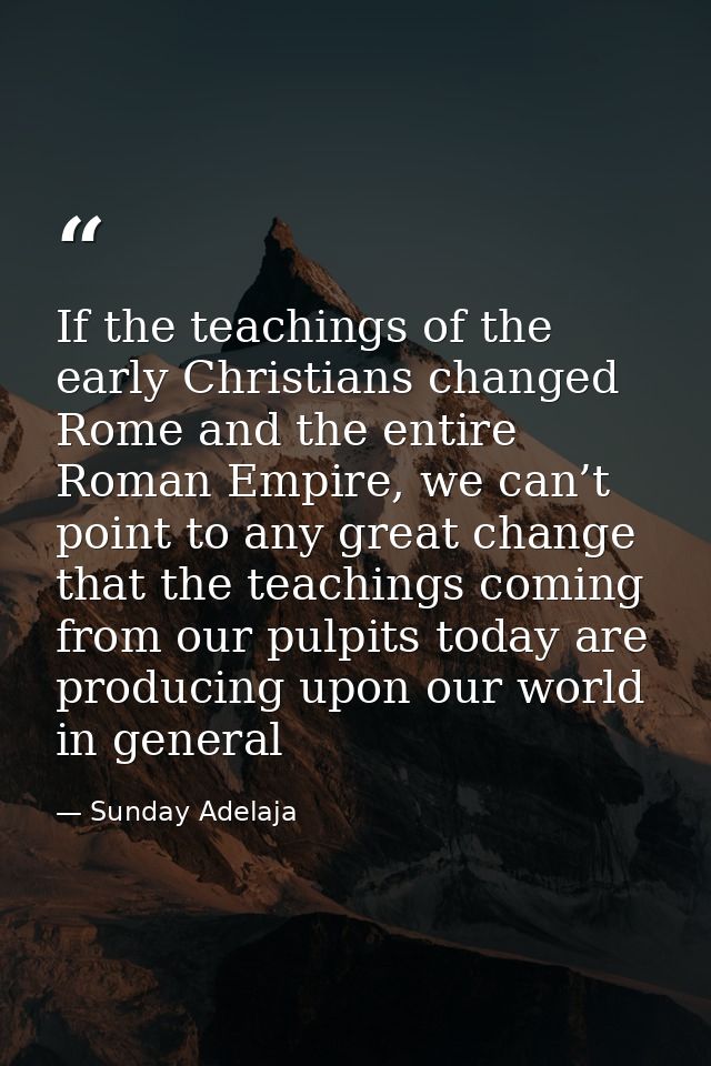 If the teachings of the early Christians changed Rome and the entire Roman Empire, we can’t point to any great change th — Sunday Adelaja