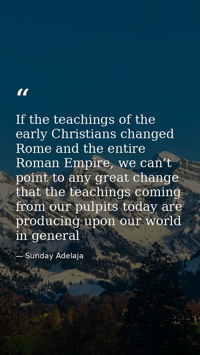 If the teachings of the early Christians changed Rome and the entire Roman Empire, we can’t point to any great change th — Sunday Adelaja