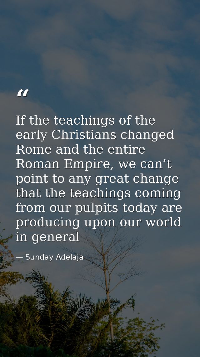 If the teachings of the early Christians changed Rome and the entire Roman Empire, we can’t point to any great change th — Sunday Adelaja