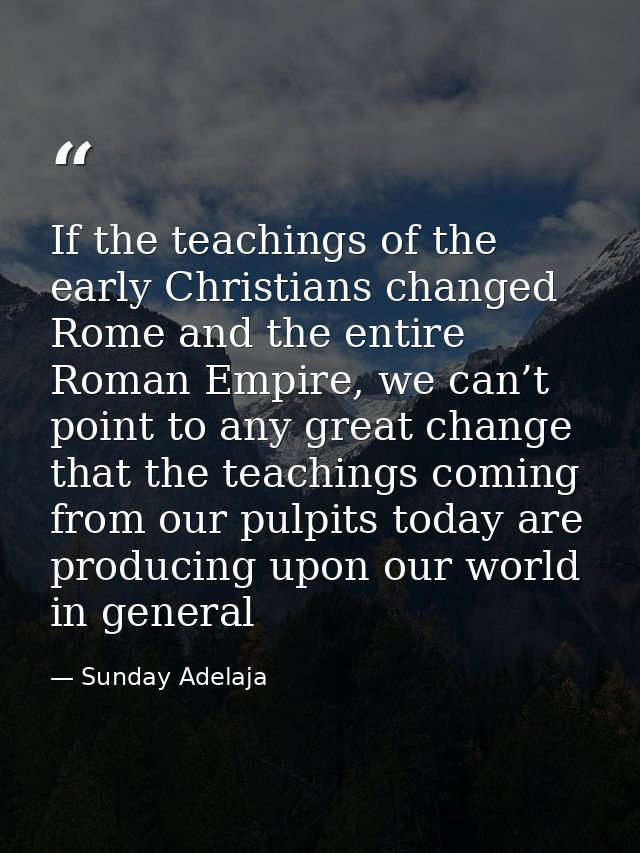 If the teachings of the early Christians changed Rome and the entire Roman Empire, we can’t point to any great change th — Sunday Adelaja