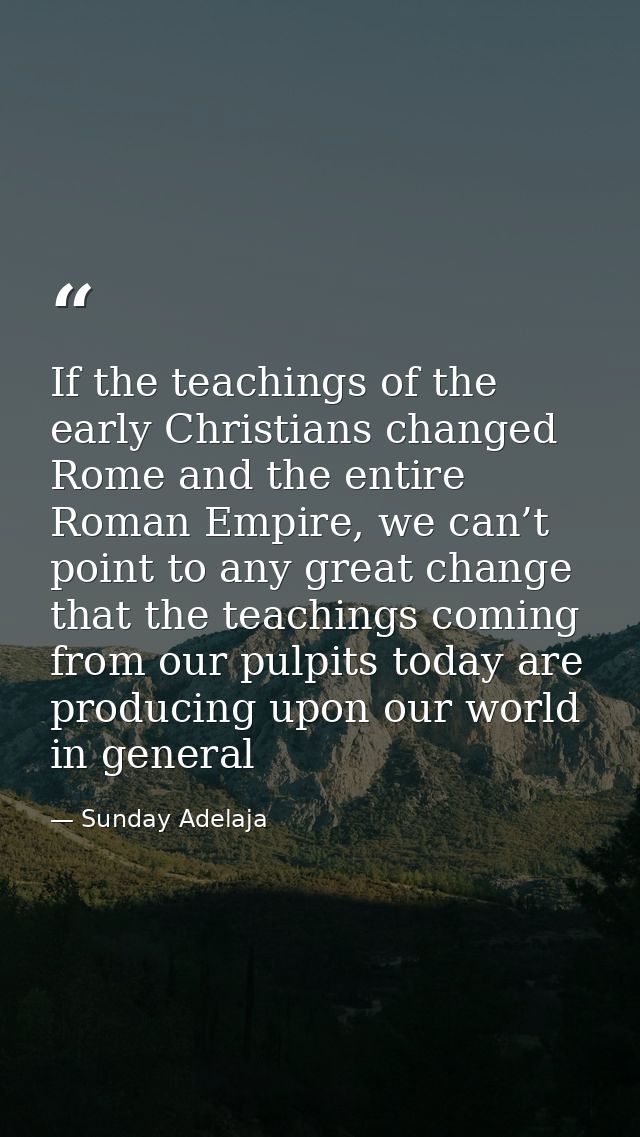 If the teachings of the early Christians changed Rome and the entire Roman Empire, we can’t point to any great change th — Sunday Adelaja