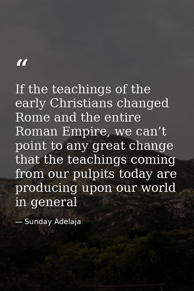 If the teachings of the early Christians changed Rome and the entire Roman Empire, we can’t point to any great change th — Sunday Adelaja