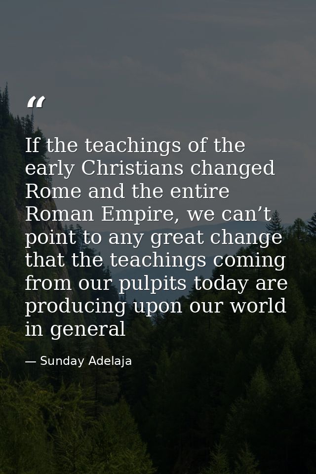 If the teachings of the early Christians changed Rome and the entire Roman Empire, we can’t point to any great change th — Sunday Adelaja