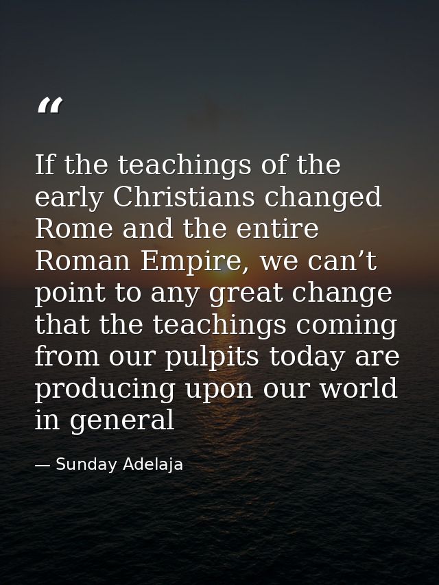 If the teachings of the early Christians changed Rome and the entire Roman Empire, we can’t point to any great change th — Sunday Adelaja