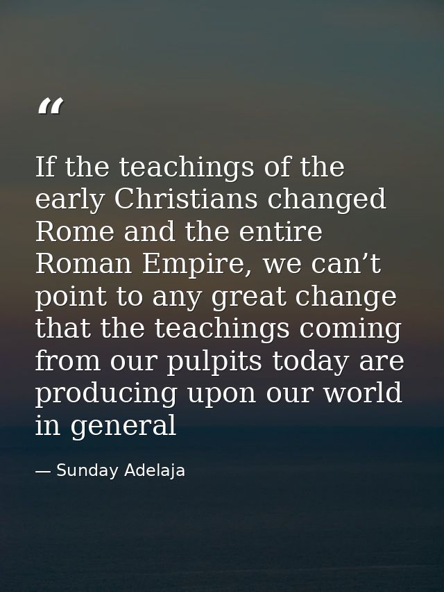 If the teachings of the early Christians changed Rome and the entire Roman Empire, we can’t point to any great change th — Sunday Adelaja
