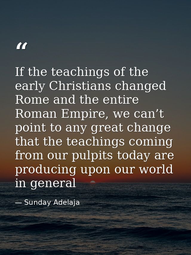 If the teachings of the early Christians changed Rome and the entire Roman Empire, we can’t point to any great change th — Sunday Adelaja
