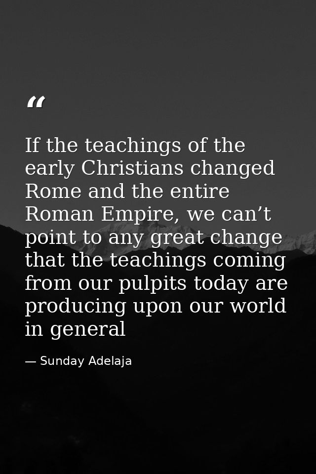 If the teachings of the early Christians changed Rome and the entire Roman Empire, we can’t point to any great change th — Sunday Adelaja