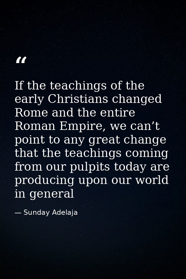 If the teachings of the early Christians changed Rome and the entire Roman Empire, we can’t point to any great change th — Sunday Adelaja