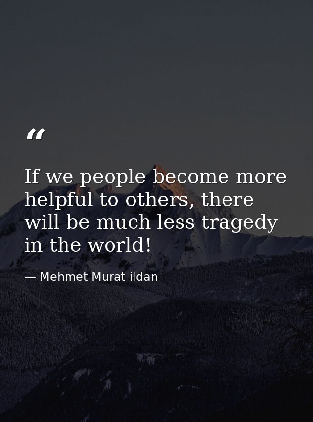 If we people become more helpful to others, there will be much less tragedy in the world! — Mehmet Murat ildan