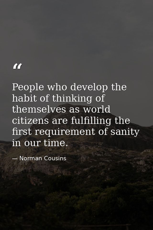 People who develop the habit of thinking of themselves as world citizens are fulfilling the first requirement of sanity  — Norman Cousins