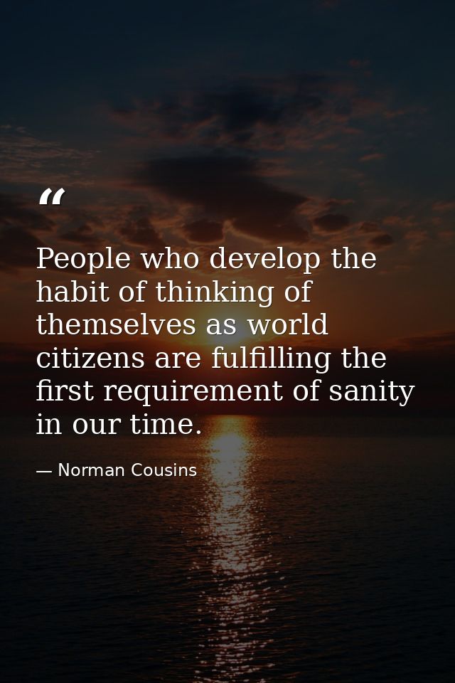 People who develop the habit of thinking of themselves as world citizens are fulfilling the first requirement of sanity  — Norman Cousins