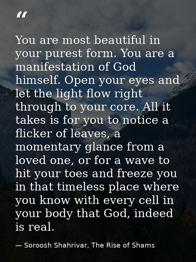 You are most beautiful in your purest form. You are a manifestation of God himself. Open your eyes and let the light flo — Soroosh Shahrivar, The Rise of Shams