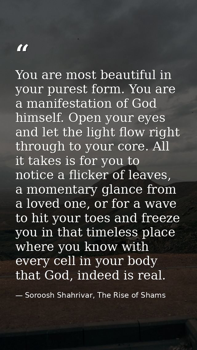 You are most beautiful in your purest form. You are a manifestation of God himself. Open your eyes and let the light flo — Soroosh Shahrivar, The Rise of Shams