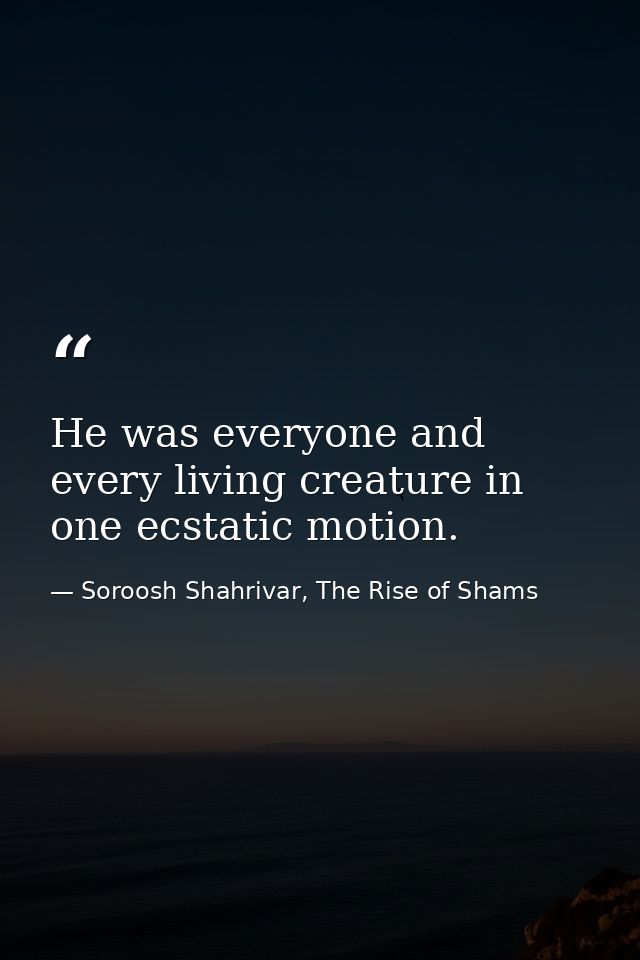 He was everyone and every living creature in one ecstatic motion. — Soroosh Shahrivar, The Rise of Shams