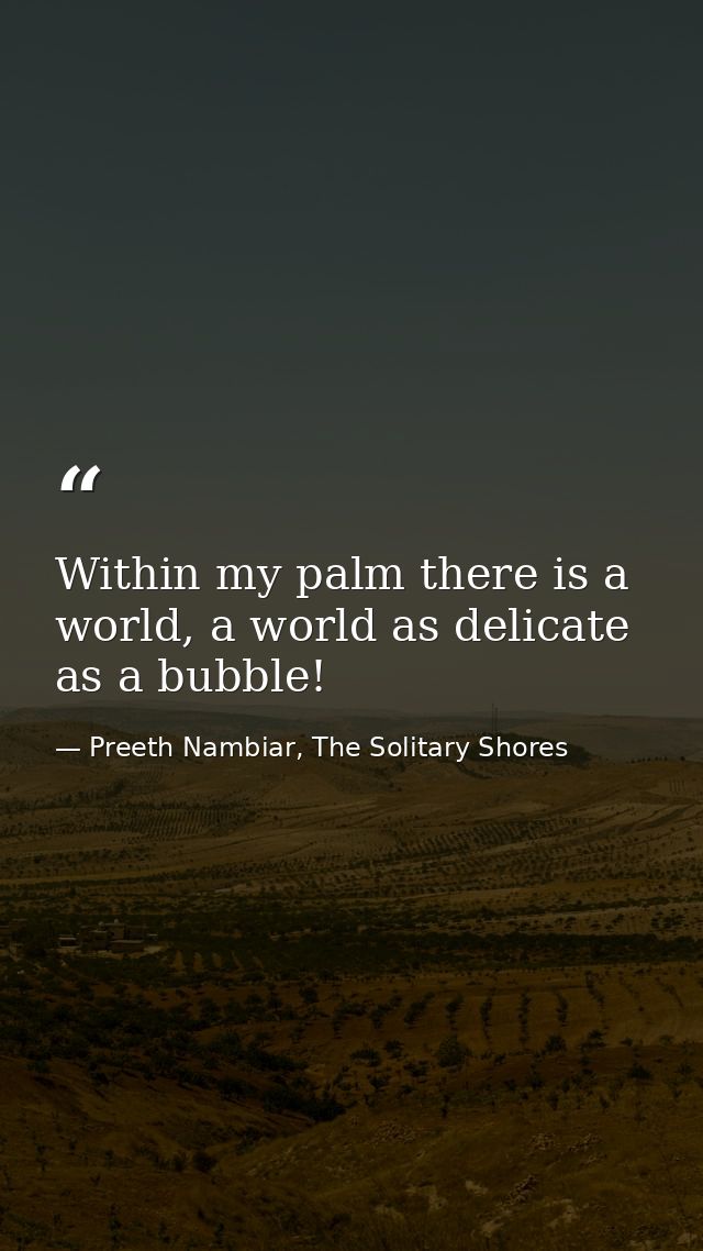 Within my palm there is a world, a world as delicate as a bubble! — Preeth Nambiar, The Solitary Shores