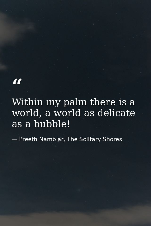 Within my palm there is a world, a world as delicate as a bubble! — Preeth Nambiar, The Solitary Shores