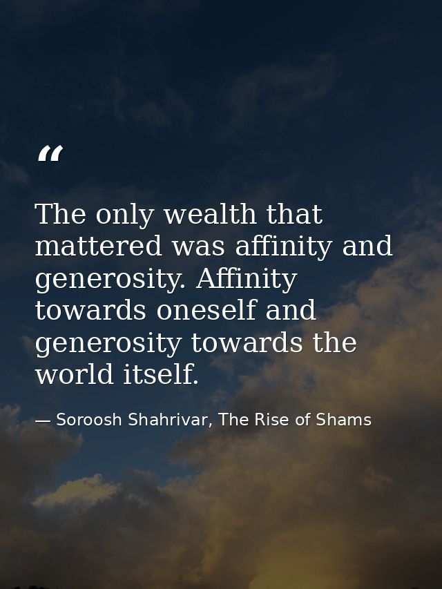 The only wealth that mattered was affinity and generosity. Affinity towards oneself and generosity towards the world its — Soroosh Shahrivar, The Rise of Shams