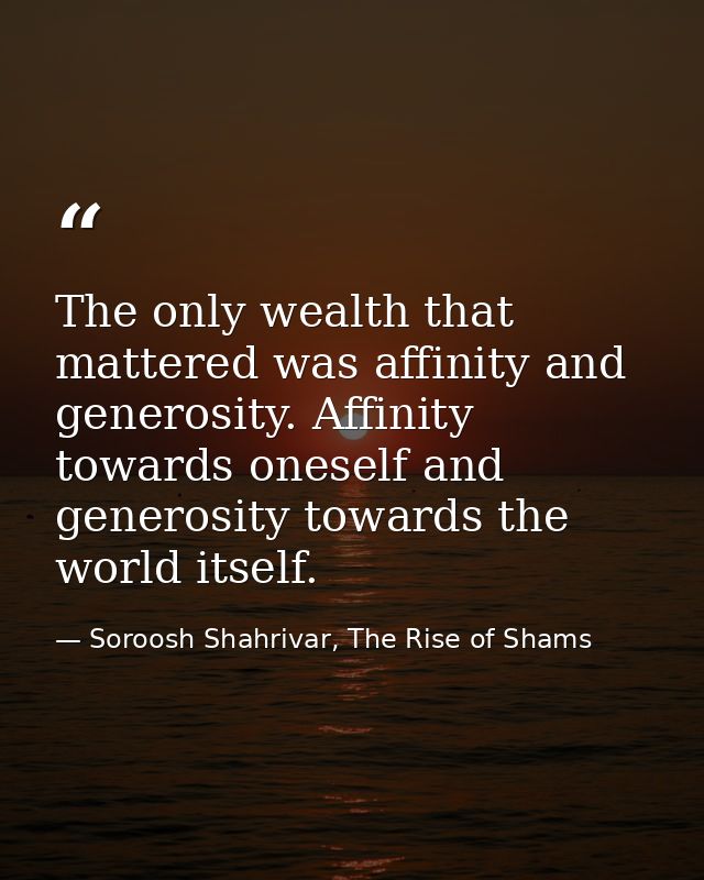 The only wealth that mattered was affinity and generosity. Affinity towards oneself and generosity towards the world its — Soroosh Shahrivar, The Rise of Shams