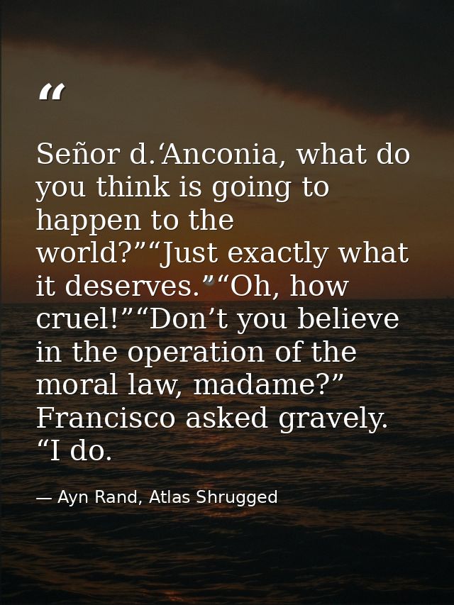 Señor d.‘Anconia, what do you think is going to happen to the world?”“Just exactly what it deserves.”“Oh, how cruel!”“Do — Ayn Rand, Atlas Shrugged