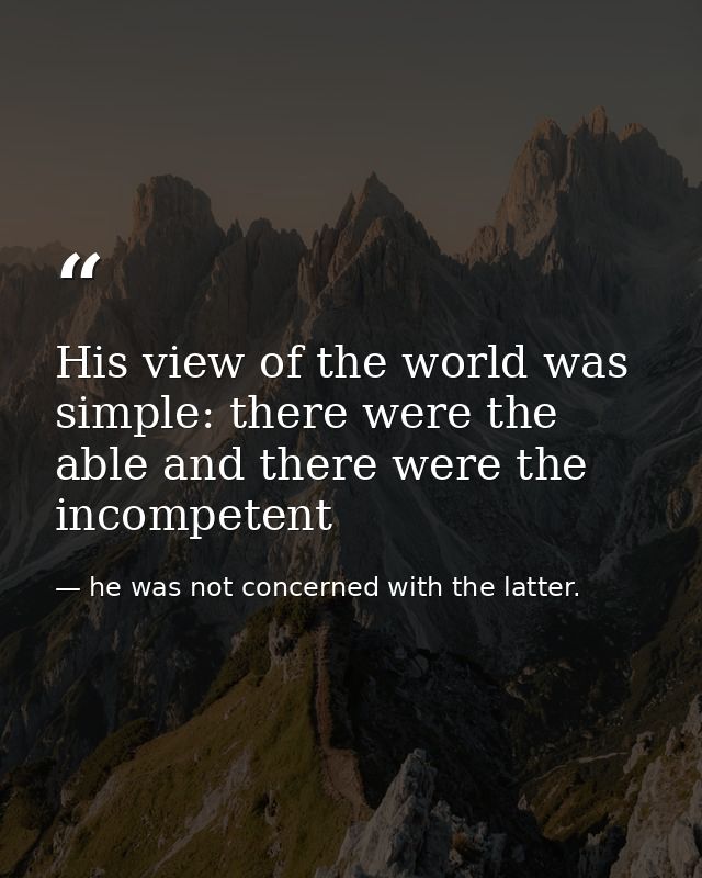 His view of the world was simple: there were the able and there were the incompetent — he was not concerned with the latter.