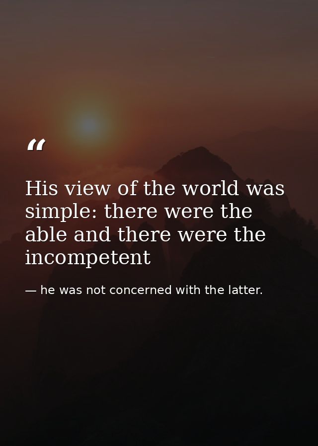 His view of the world was simple: there were the able and there were the incompetent — he was not concerned with the latter.