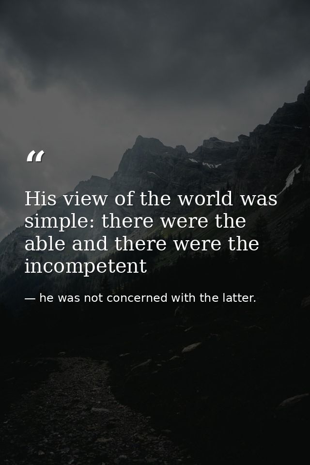 His view of the world was simple: there were the able and there were the incompetent — he was not concerned with the latter.