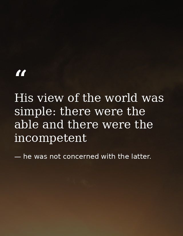 His view of the world was simple: there were the able and there were the incompetent — he was not concerned with the latter.