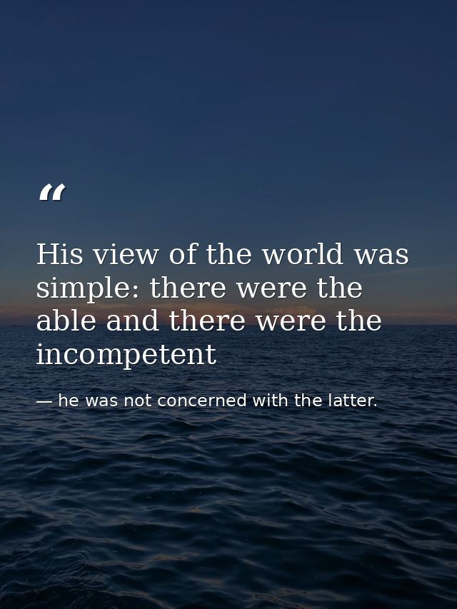 His view of the world was simple: there were the able and there were the incompetent — he was not concerned with the latter.