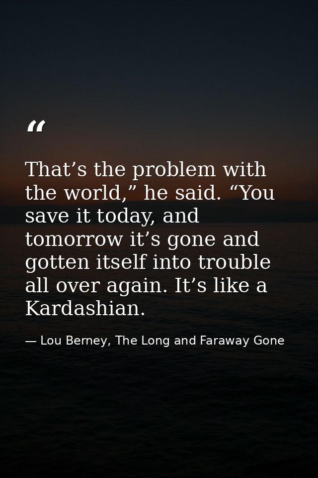 That’s the problem with the world,” he said. “You save it today, and tomorrow it’s gone and gotten itself into trouble a — Lou Berney, The Long and Faraway Gone