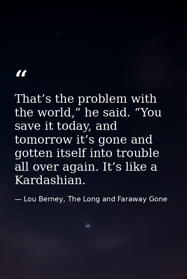 That’s the problem with the world,” he said. “You save it today, and tomorrow it’s gone and gotten itself into trouble a — Lou Berney, The Long and Faraway Gone