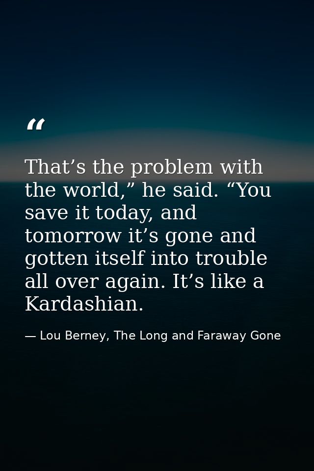 That’s the problem with the world,” he said. “You save it today, and tomorrow it’s gone and gotten itself into trouble a — Lou Berney, The Long and Faraway Gone