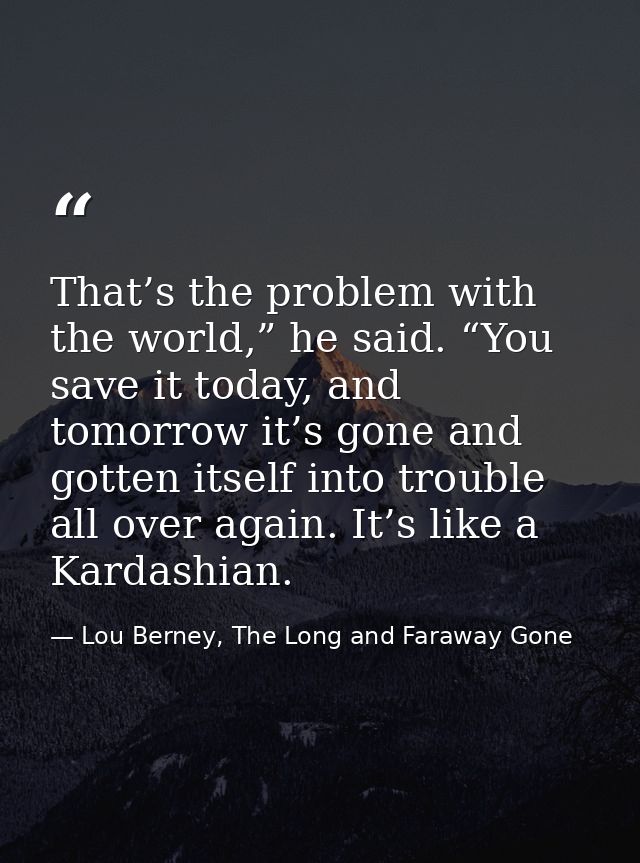 That’s the problem with the world,” he said. “You save it today, and tomorrow it’s gone and gotten itself into trouble a — Lou Berney, The Long and Faraway Gone