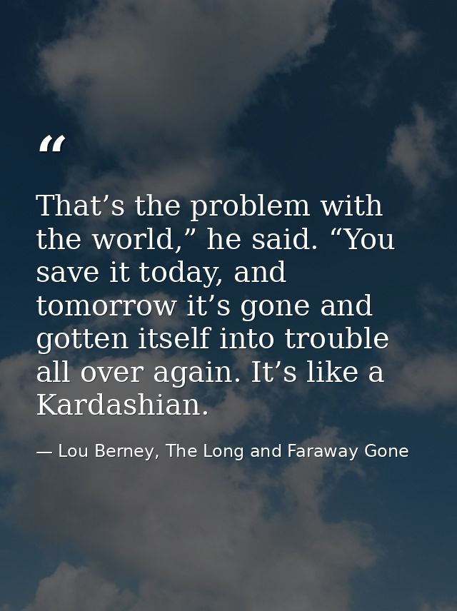 That’s the problem with the world,” he said. “You save it today, and tomorrow it’s gone and gotten itself into trouble a — Lou Berney, The Long and Faraway Gone