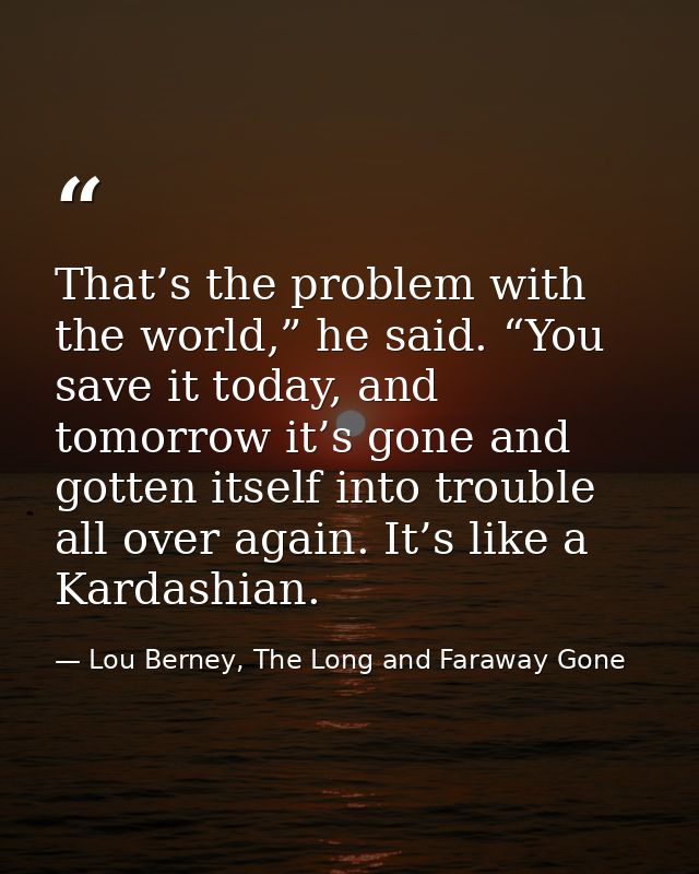 That’s the problem with the world,” he said. “You save it today, and tomorrow it’s gone and gotten itself into trouble a — Lou Berney, The Long and Faraway Gone