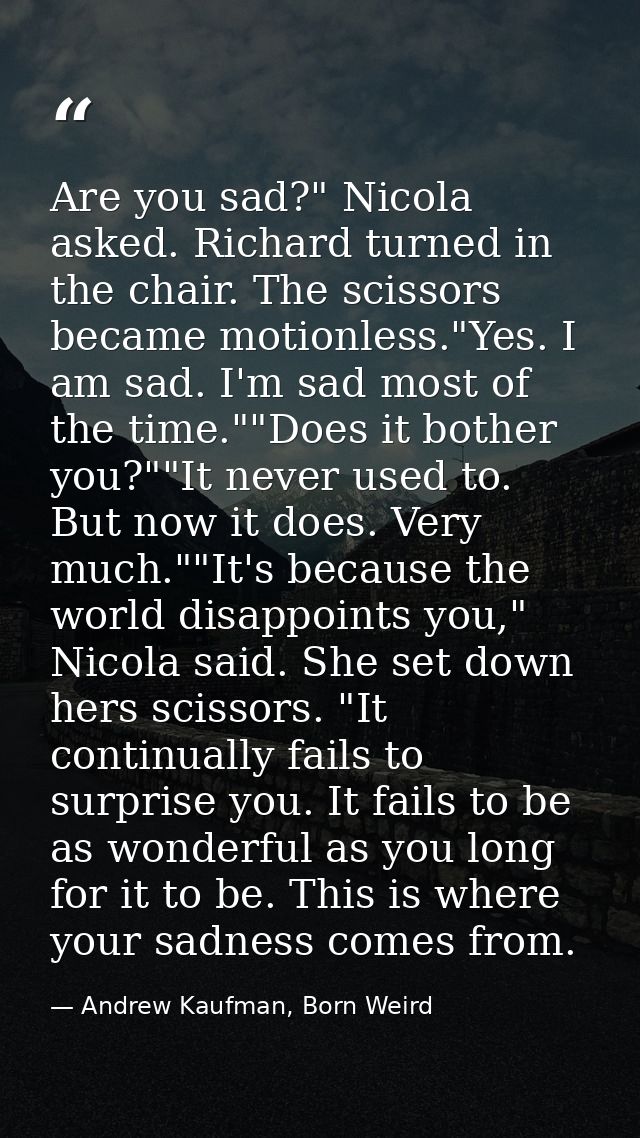 Are you sad?" Nicola asked. Richard turned in the chair. The scissors became motionless."Yes. I am sad. I'm sad most of  — Andrew Kaufman, Born Weird