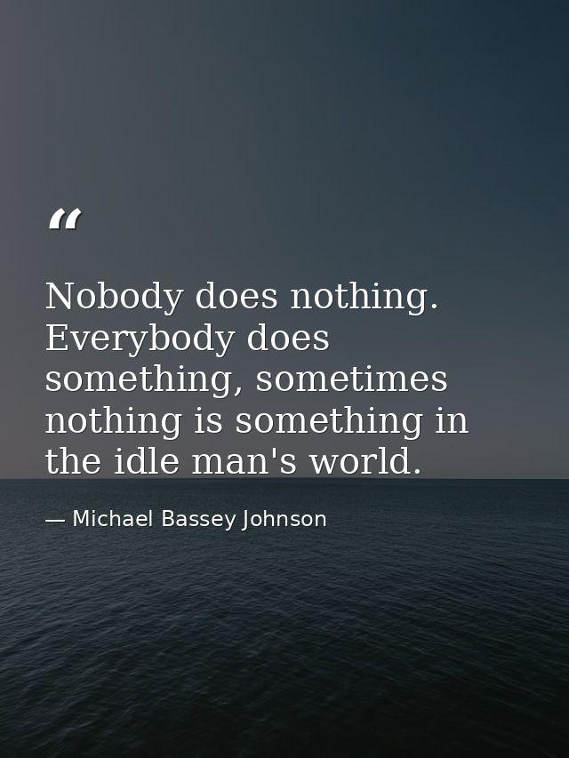 Nobody does nothing. Everybody does something, sometimes nothing is something in the idle man's world. — Michael Bassey Johnson