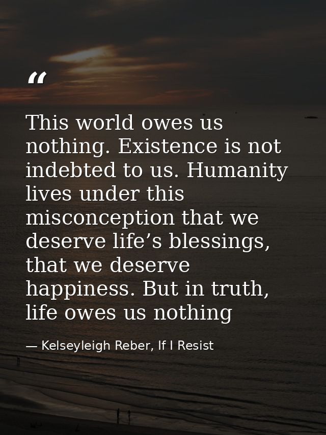 This world owes us nothing. Existence is not indebted to us. Humanity lives under this misconception that we deserve lif — Kelseyleigh Reber, If I Resist