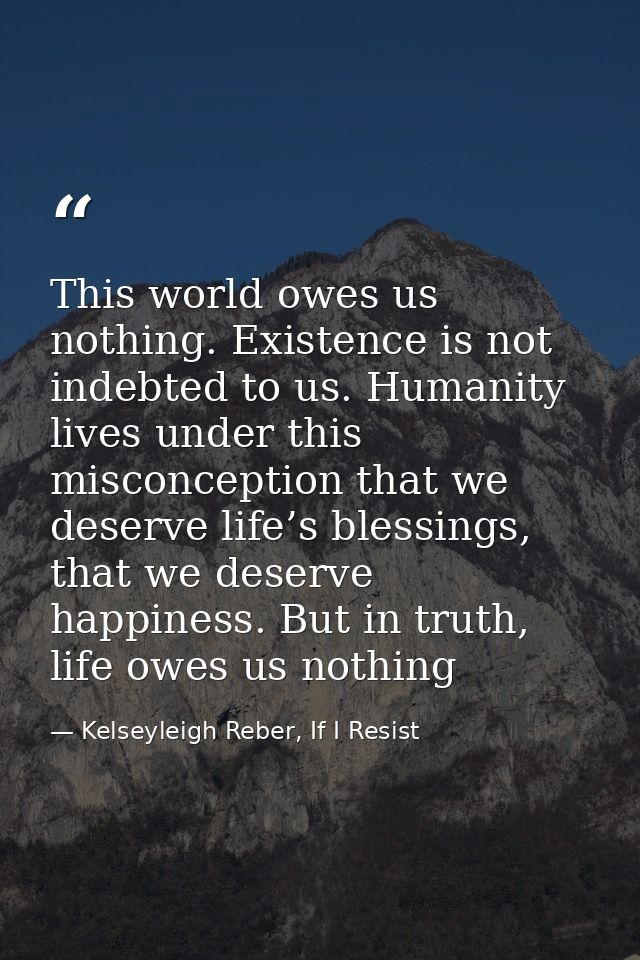 This world owes us nothing. Existence is not indebted to us. Humanity lives under this misconception that we deserve lif — Kelseyleigh Reber, If I Resist