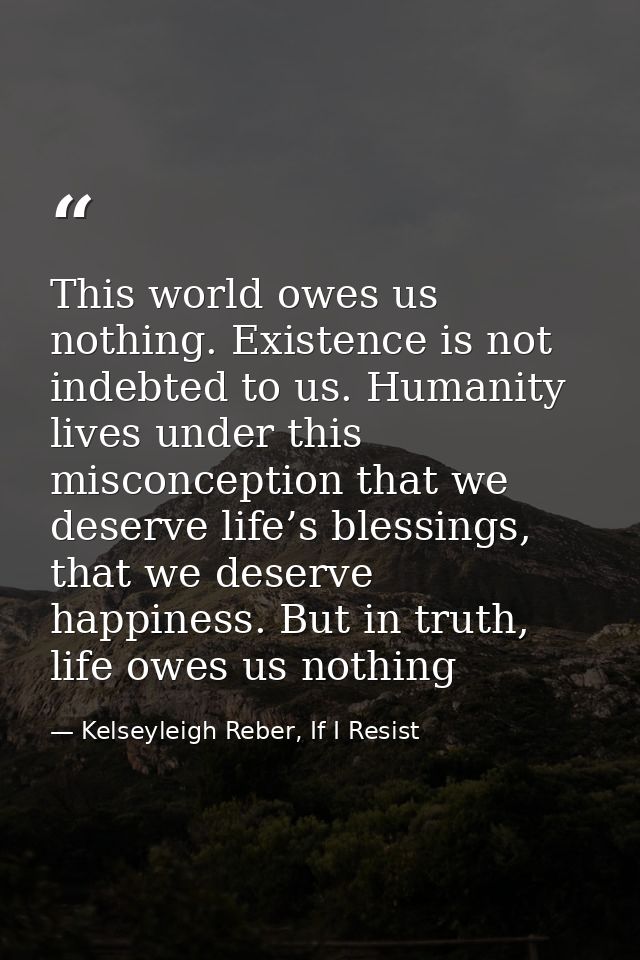 This world owes us nothing. Existence is not indebted to us. Humanity lives under this misconception that we deserve lif — Kelseyleigh Reber, If I Resist