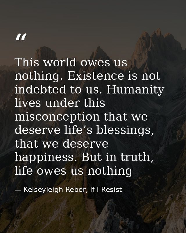 This world owes us nothing. Existence is not indebted to us. Humanity lives under this misconception that we deserve lif — Kelseyleigh Reber, If I Resist