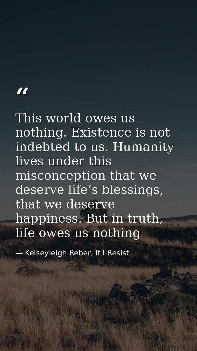 This world owes us nothing. Existence is not indebted to us. Humanity lives under this misconception that we deserve lif — Kelseyleigh Reber, If I Resist