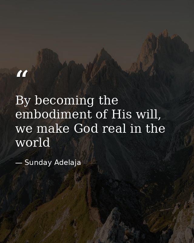 By becoming the embodiment of His will, we make God real in the world — Sunday Adelaja