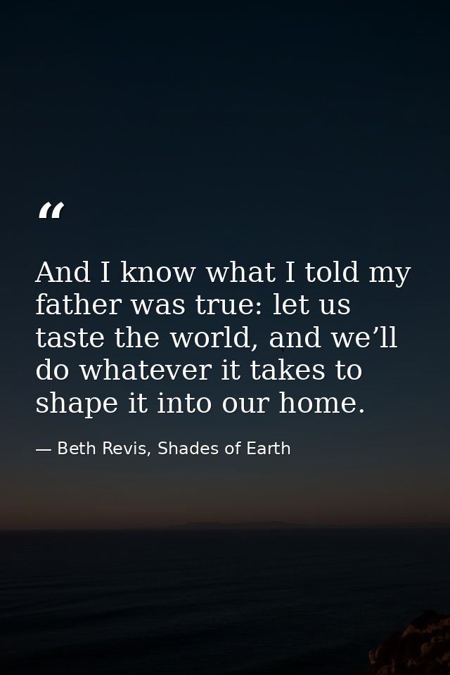 And I know what I told my father was true: let us taste the world, and we’ll do whatever it takes to shape it into our h — Beth Revis, Shades of Earth