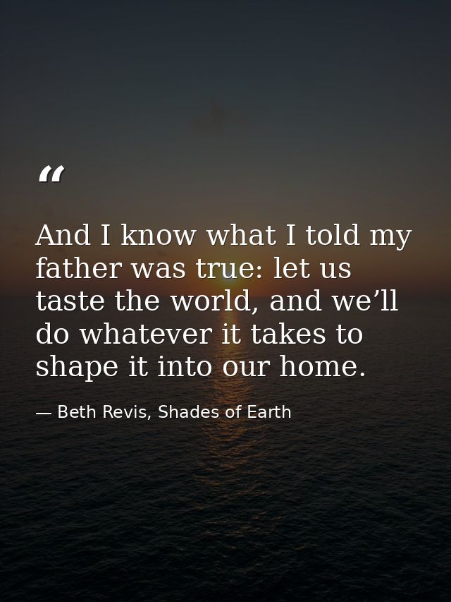 And I know what I told my father was true: let us taste the world, and we’ll do whatever it takes to shape it into our h — Beth Revis, Shades of Earth