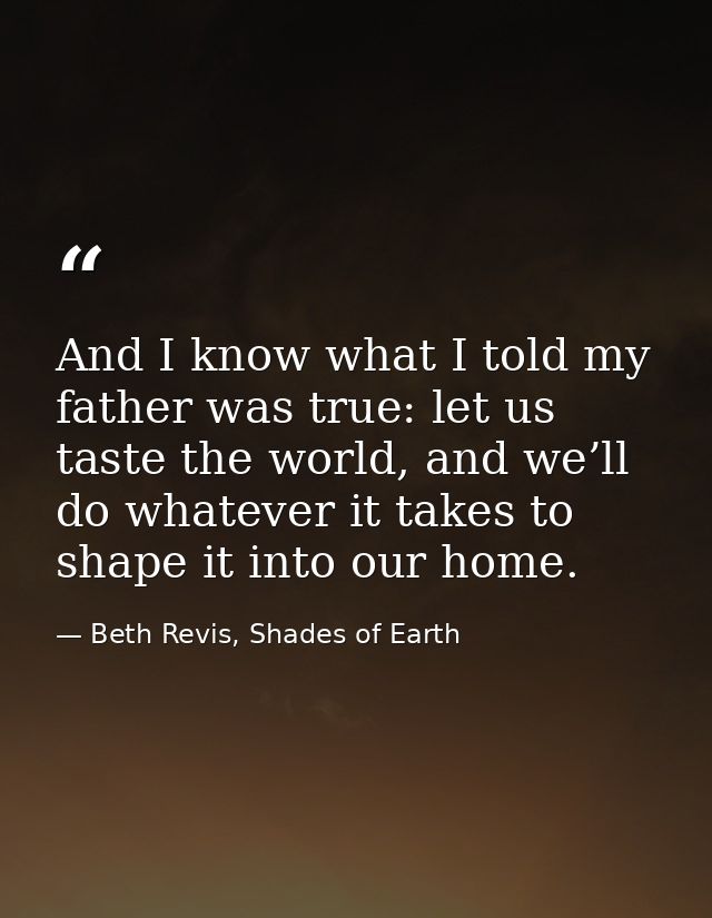 And I know what I told my father was true: let us taste the world, and we’ll do whatever it takes to shape it into our h — Beth Revis, Shades of Earth