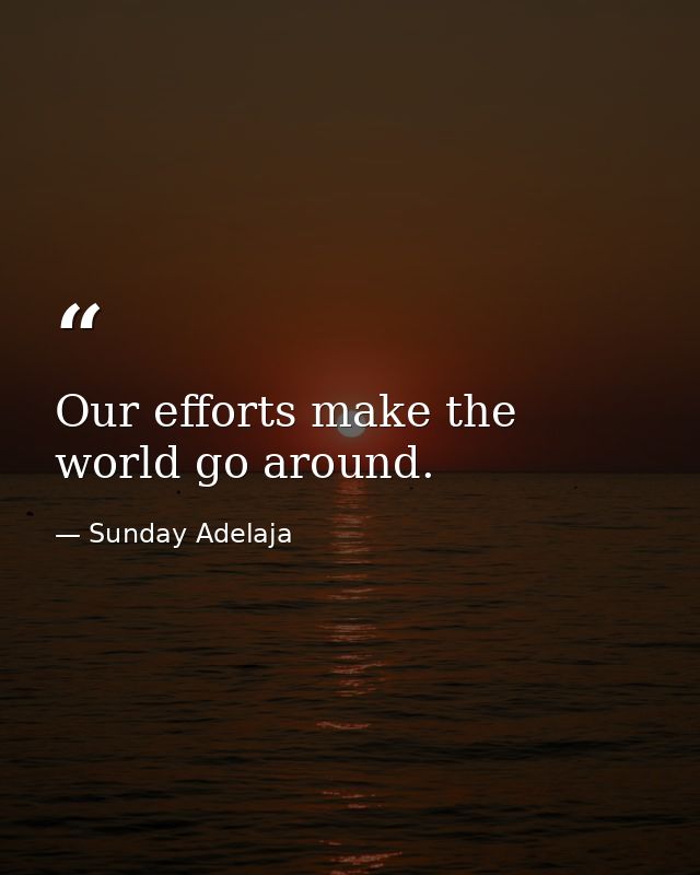 Our efforts make the world go around. — Sunday Adelaja