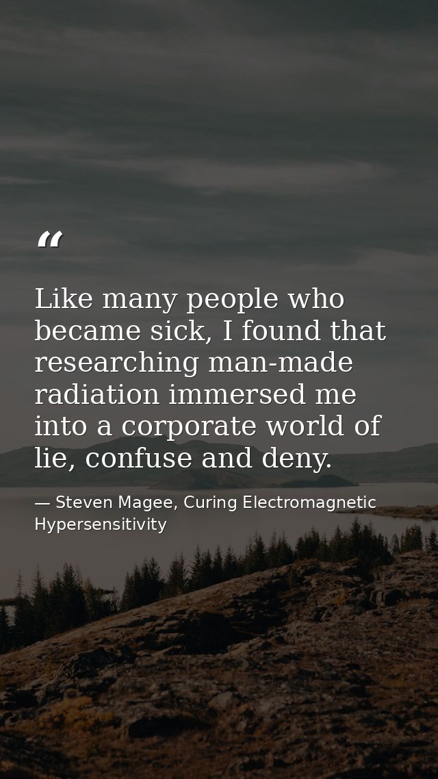 Like many people who became sick, I found that researching man-made radiation immersed me into a corporate world of lie, — Steven Magee, Curing Electromagnetic Hypersensitivity