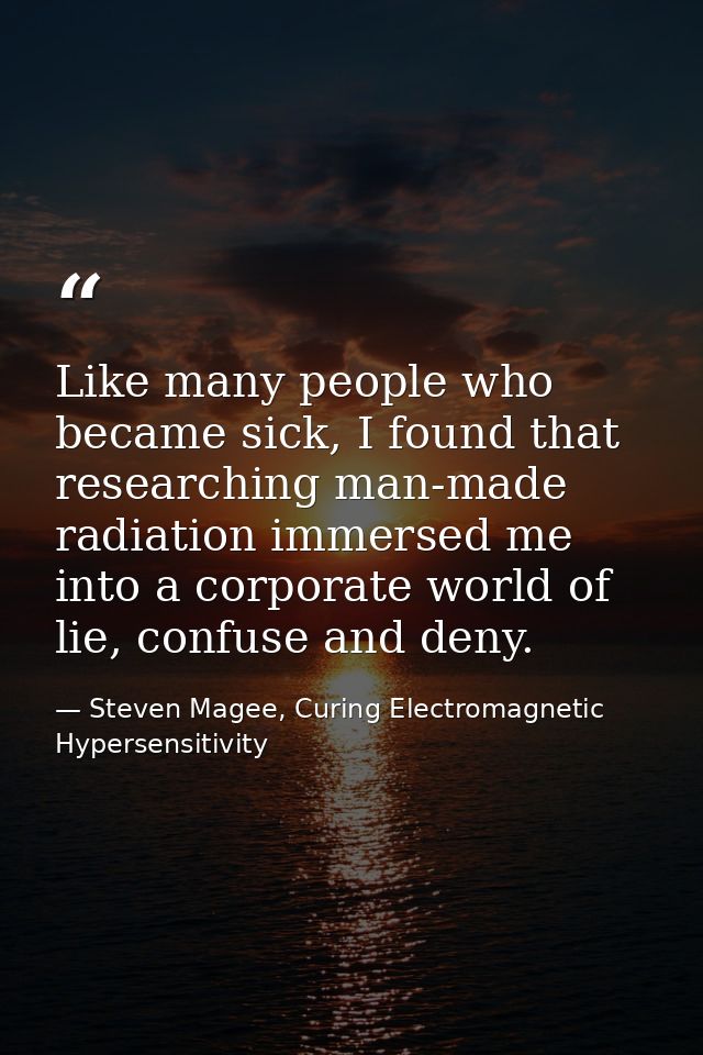 Like many people who became sick, I found that researching man-made radiation immersed me into a corporate world of lie, — Steven Magee, Curing Electromagnetic Hypersensitivity