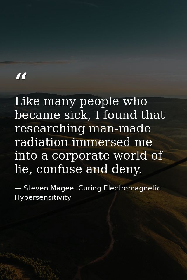 Like many people who became sick, I found that researching man-made radiation immersed me into a corporate world of lie, — Steven Magee, Curing Electromagnetic Hypersensitivity